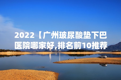 2024【广州玻尿酸垫下巴医院哪家好,排名前10推荐_正规玻尿酸垫下巴医院】