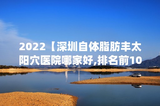 2024【深圳自体脂肪丰太阳穴医院哪家好,排名前10推荐_附2024价格表】