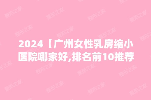 2024【广州女性乳房缩小医院哪家好,排名前10推荐_附新价格表】