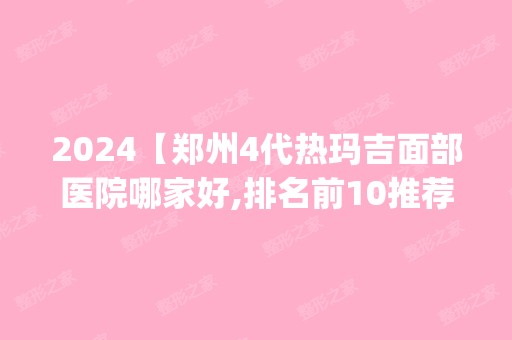 2024【郑州4代热玛吉面部医院哪家好,排名前10推荐_4代热玛吉面部手术多少钱一次】