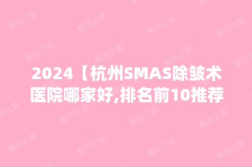 2024【杭州SMAS除皱术医院哪家好,排名前10推荐_附新价格表】