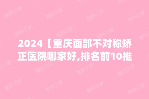 2024【重庆面部不对称矫正医院哪家好,排名前10推荐_正规面部不对称矫正医院】