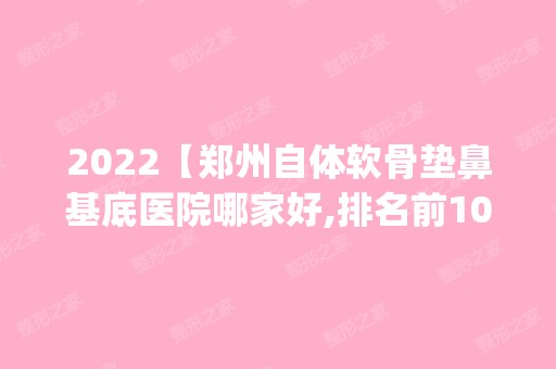 2024【郑州自体软骨垫鼻基底医院哪家好,排名前10推荐_正规自体软骨垫鼻基底医院】