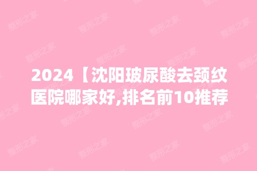 2024【沈阳玻尿酸去颈纹医院哪家好,排名前10推荐_附2024价格表】