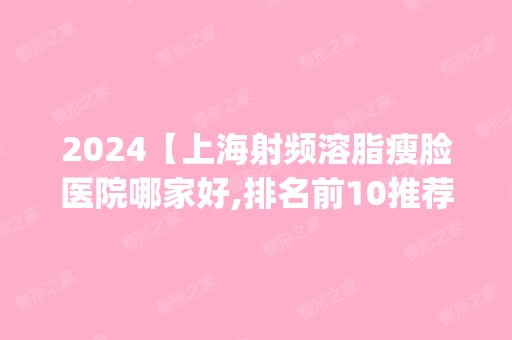 2024【上海射频溶脂瘦脸医院哪家好,排名前10推荐_正规射频溶脂瘦脸医院】