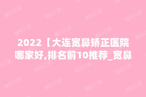 2024【大连宽鼻矫正医院哪家好,排名前10推荐_宽鼻矫正多少钱】