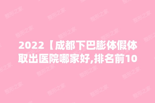 2024【成都下巴膨体假体取出医院哪家好,排名前10推荐_附新价格表】