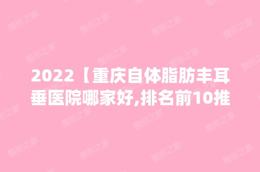 2024【重庆自体脂肪丰耳垂医院哪家好,排名前10推荐_附新价格表】