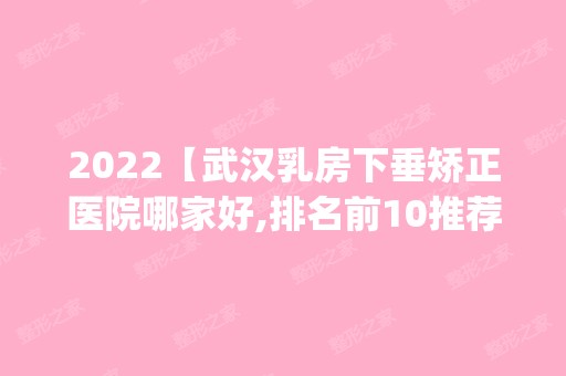 2024【武汉乳房下垂矫正医院哪家好,排名前10推荐_乳房下垂矫正多少钱】