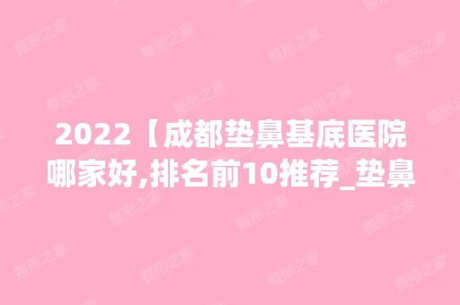 2024【成都垫鼻基底医院哪家好,排名前10推荐_垫鼻基底手术多少钱一次】