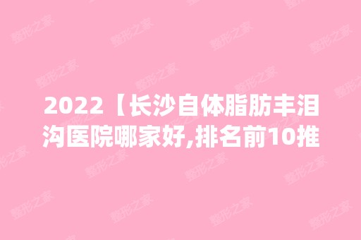 2024【长沙自体脂肪丰泪沟医院哪家好,排名前10推荐_附2024价格表】