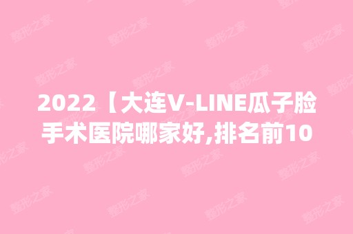 2024【大连V-LINE瓜子脸手术医院哪家好,排名前10推荐_附V-LINE瓜子脸手术价格表】