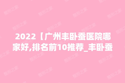 2024【广州丰卧蚕医院哪家好,排名前10推荐_丰卧蚕手术多少钱一次】