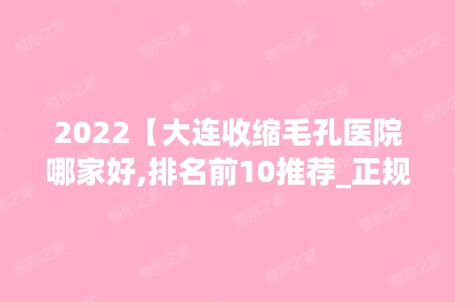 2024【大连收缩毛孔医院哪家好,排名前10推荐_正规收缩毛孔医院】