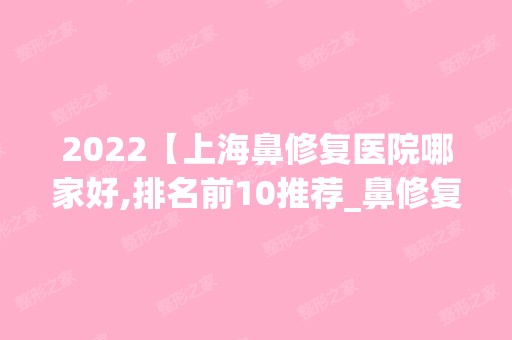 2024【上海鼻修复医院哪家好,排名前10推荐_鼻修复手术多少钱一次】