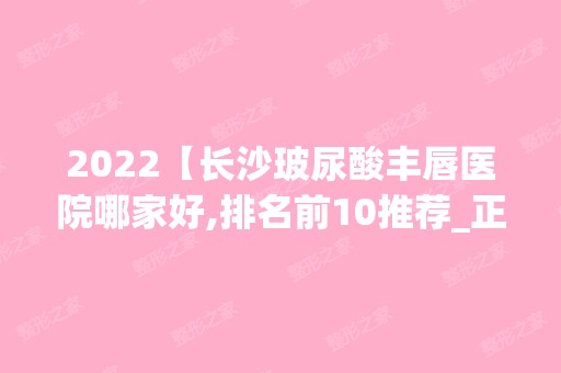 2024【长沙玻尿酸丰唇医院哪家好,排名前10推荐_正规玻尿酸丰唇医院】