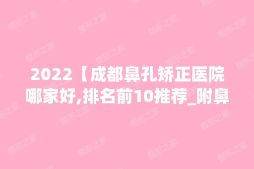 2024【成都鼻孔矫正医院哪家好,排名前10推荐_附鼻孔矫正价格表】