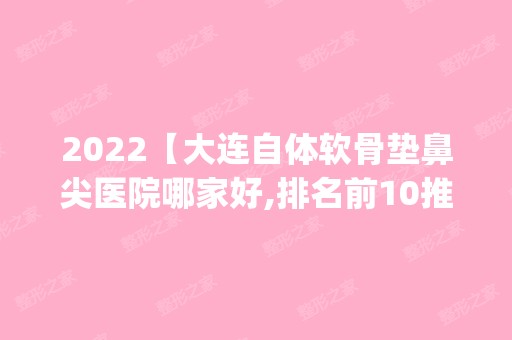 2024【大连自体软骨垫鼻尖医院哪家好,排名前10推荐_自体软骨垫鼻尖手术多少钱一次】