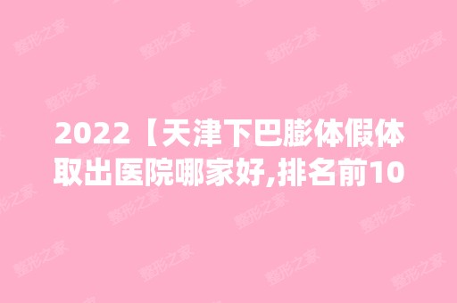 2024【天津下巴膨体假体取出医院哪家好,排名前10推荐_附新价格表】