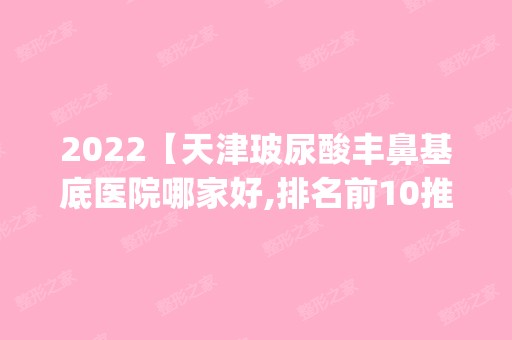 2024【天津玻尿酸丰鼻基底医院哪家好,排名前10推荐_附新价格表】