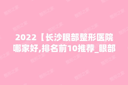 2024【长沙眼部整形医院哪家好,排名前10推荐_眼部整形手术多少钱一次】