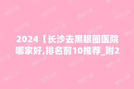 2024【长沙去黑眼圈医院哪家好,排名前10推荐_附2024价格表】