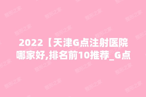 2024【天津G点注射医院哪家好,排名前10推荐_G点注射多少钱】