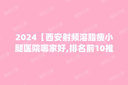 2024【西安射频溶脂瘦小腿医院哪家好,排名前10推荐_附射频溶脂瘦小腿价格表】