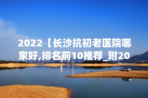 2024【长沙抗初老医院哪家好,排名前10推荐_附2024价格表】