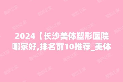 2024【长沙美体塑形医院哪家好,排名前10推荐_美体塑形手术多少钱一次】