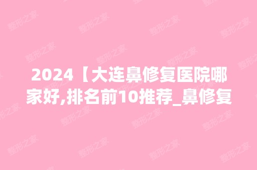 2024【大连鼻修复医院哪家好,排名前10推荐_鼻修复多少钱】