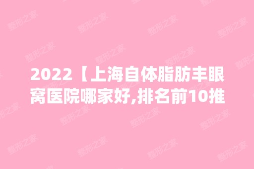 2024【上海自体脂肪丰眼窝医院哪家好,排名前10推荐_自体脂肪丰眼窝多少钱】