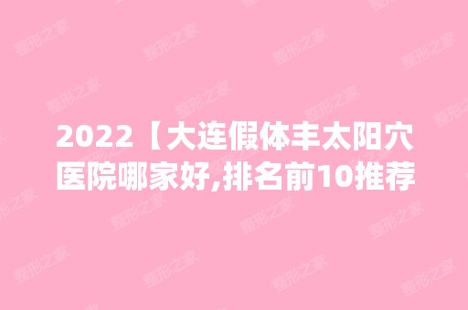 2024【大连假体丰太阳穴医院哪家好,排名前10推荐_附新价格表】