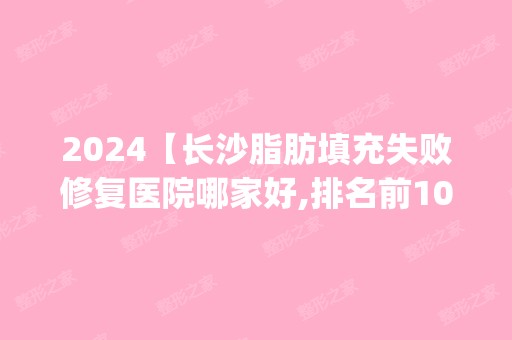 2024【长沙脂肪填充失败修复医院哪家好,排名前10推荐_附2024价格表】