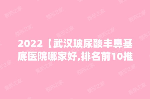 2024【武汉玻尿酸丰鼻基底医院哪家好,排名前10推荐_正规玻尿酸丰鼻基底医院】