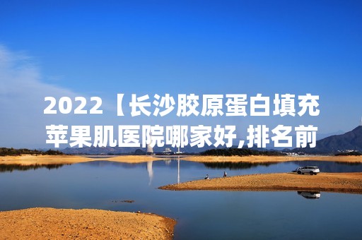 2024【长沙胶原蛋白填充苹果肌医院哪家好,排名前10推荐_胶原蛋白填充苹果肌多少钱】