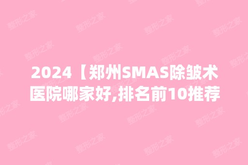 2024【郑州SMAS除皱术医院哪家好,排名前10推荐_SMAS除皱术多少钱】