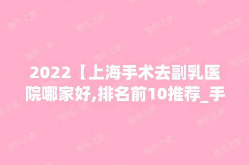 2024【上海手术去副乳医院哪家好,排名前10推荐_手术去副乳手术多少钱一次】