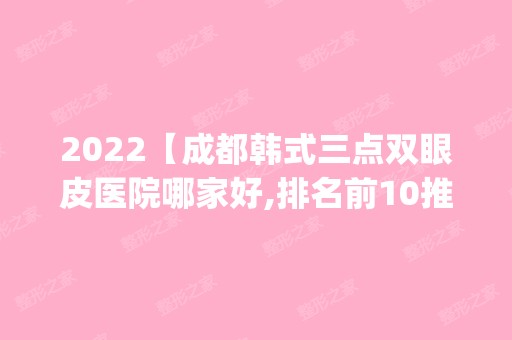 2024【成都韩式三点双眼皮医院哪家好,排名前10推荐_正规韩式三点双眼皮医院】