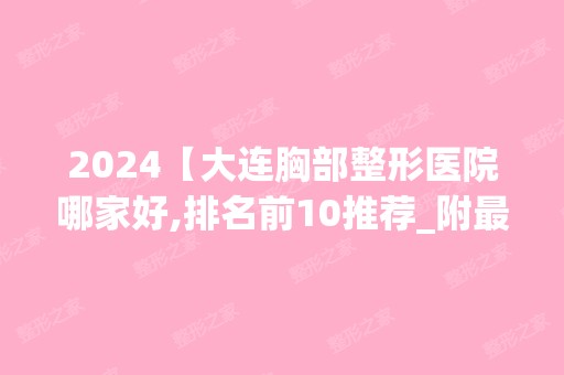 2024【大连胸部整形医院哪家好,排名前10推荐_附新价格表】