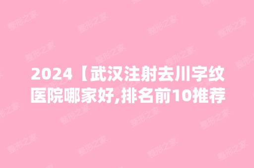 2024【武汉注射去川字纹医院哪家好,排名前10推荐_附注射去川字纹价格表】