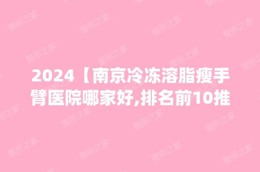 2024【南京冷冻溶脂瘦手臂医院哪家好,排名前10推荐_附2024价格表】