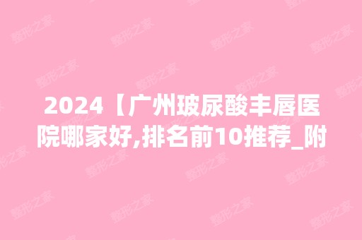 2024【广州玻尿酸丰唇医院哪家好,排名前10推荐_附玻尿酸丰唇价格表】