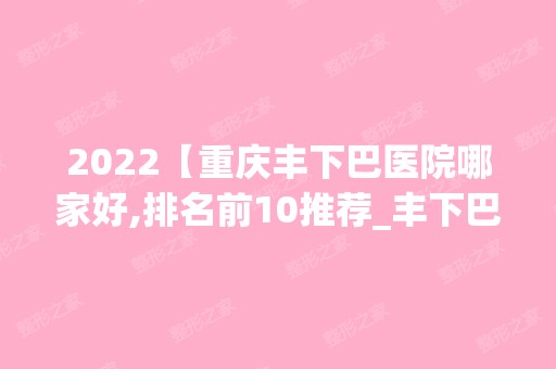 2024【重庆丰下巴医院哪家好,排名前10推荐_丰下巴多少钱】