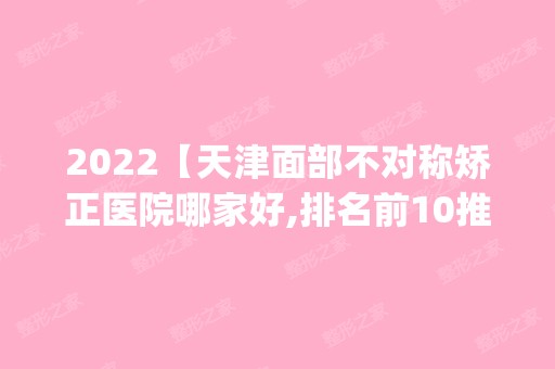 2024【天津面部不对称矫正医院哪家好,排名前10推荐_正规面部不对称矫正医院】