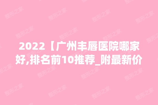 2024【广州丰唇医院哪家好,排名前10推荐_附新价格表】