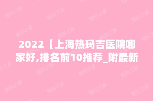 2024【上海热玛吉医院哪家好,排名前10推荐_附新价格表】