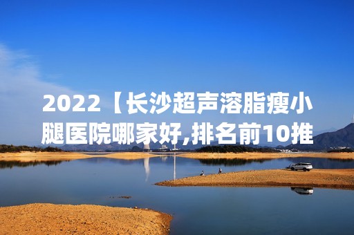 2024【长沙超声溶脂瘦小腿医院哪家好,排名前10推荐_正规超声溶脂瘦小腿医院】