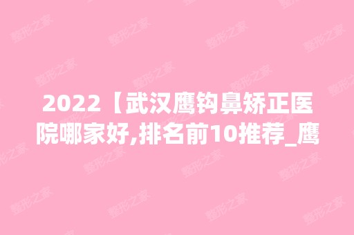 2024【武汉鹰钩鼻矫正医院哪家好,排名前10推荐_鹰钩鼻矫正多少钱】