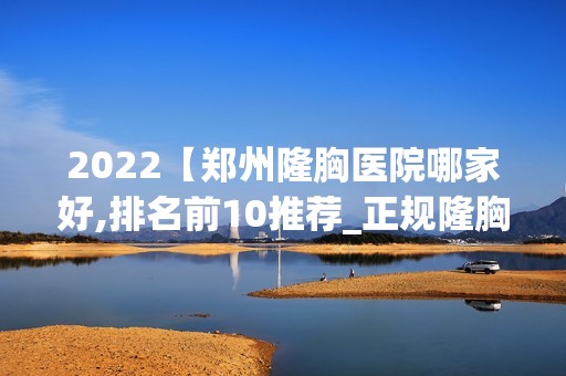 2024【郑州隆胸医院哪家好,排名前10推荐_正规隆胸医院】